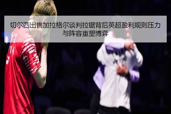 qie-er-xi-chu-shou-jia-la-ge-er-tan-pan-la-ju-bei-hou-ying-chao-ying-li-gui-ze-ya-li-yu-zhen-rong-zhong-su-bo-yi-2-239.jpg