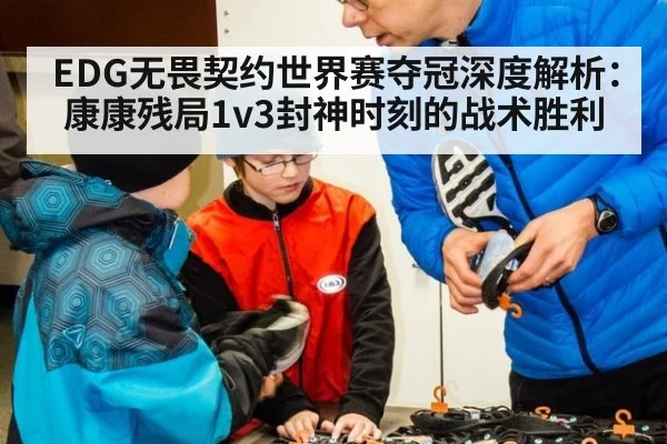 EDG无畏契约世界赛夺冠深度解析:康康残局1v3封神时刻的战术胜利