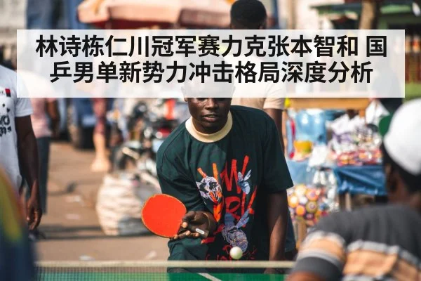 林诗栋仁川冠军赛力克张本智和 国乒男单新势力冲击格局深度分析