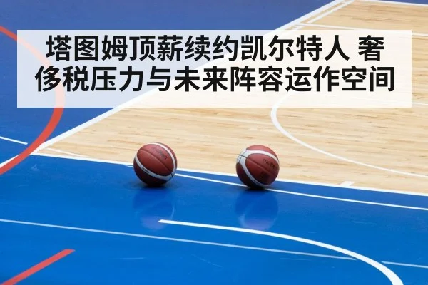 塔图姆顶薪续约凯尔特人 奢侈税压力与未来阵容运作空间