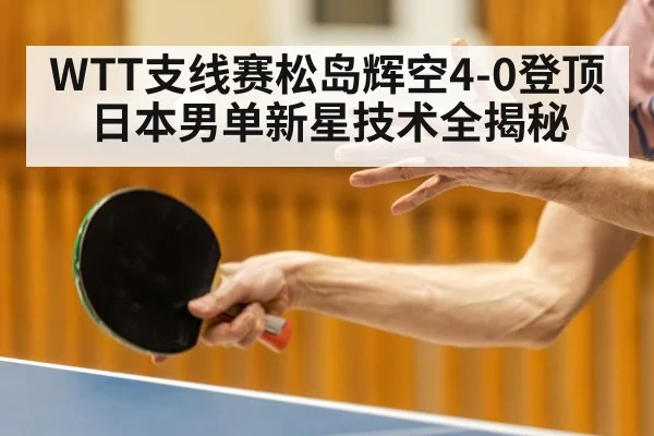 WTT支线赛松岛辉空4-0登顶 日本男单新星技术全揭秘