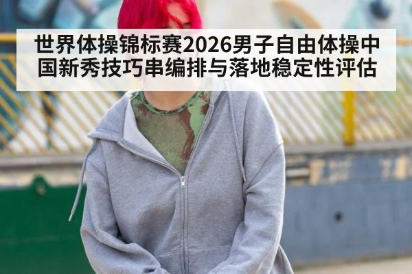 世界体操锦标赛2026男子自由体操中国新秀技巧串编排与落地稳定性评估