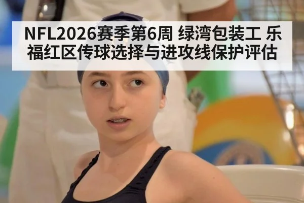 NFL2026赛季第6周 绿湾包装工 乐福红区传球选择与进攻线保护评估