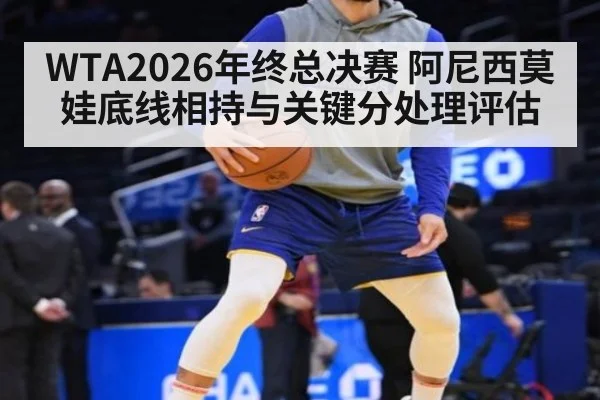 WTA2026年终总决赛 阿尼西莫娃底线相持与关键分处理评估