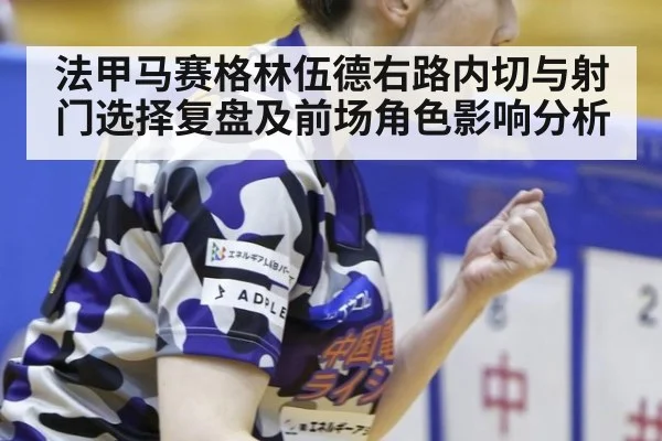 法甲马赛格林伍德右路内切与射门选择复盘及前场角色影响分析