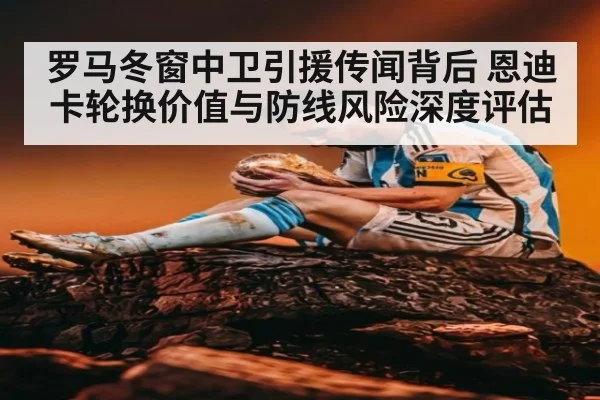 罗马冬窗中卫引援传闻背后 恩迪卡轮换价值与防线风险深度评估
