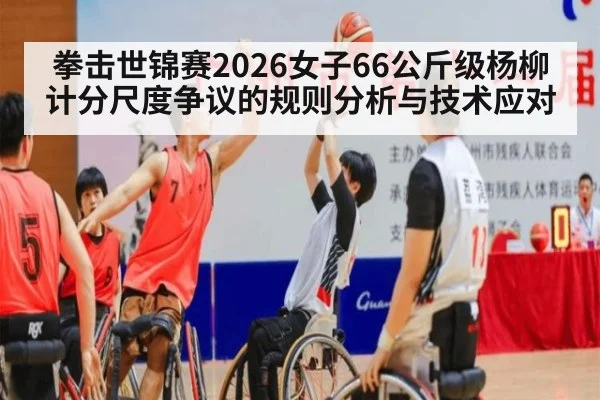 拳击世锦赛2026女子66公斤级杨柳计分尺度争议的规则分析与技术应对