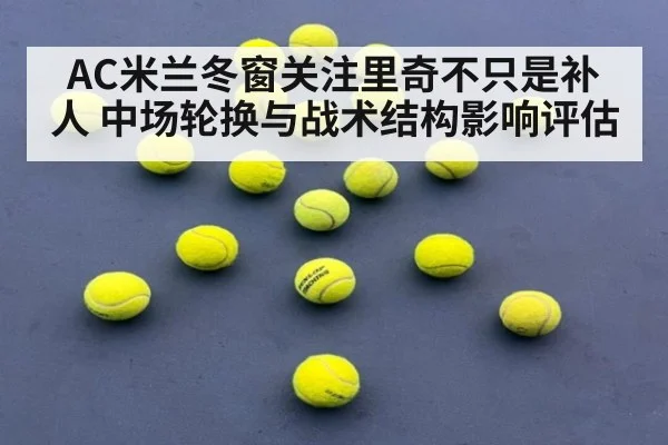 AC米兰冬窗关注里奇不只是补人 中场轮换与战术结构影响评估