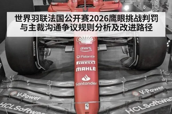 世界羽联法国公开赛2026鹰眼挑战判罚与主裁沟通争议规则分析及改进路径