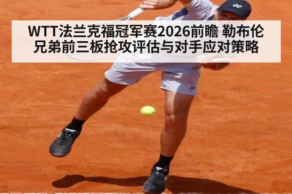 WTT法兰克福冠军赛2026前瞻 勒布伦兄弟前三板抢攻评估与对手应对策略