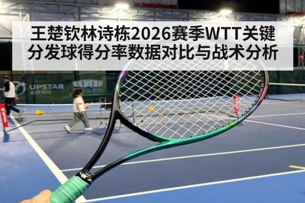 王楚钦林诗栋2026赛季WTT关键分发球得分率数据对比与战术分析